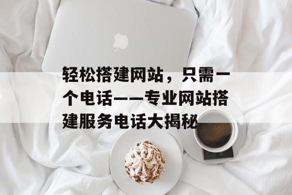 轻松搭建网站,只需一个电话——专业网站搭建服务电话大揭秘 轻松搭建网站,只需一个电话——专业网站搭建服务电话大揭秘