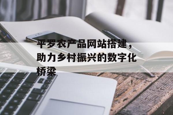 平罗农产品网站搭建,助力乡村振兴的数字化桥梁 平罗农产品网站搭建,助力乡村振兴的数字化桥梁