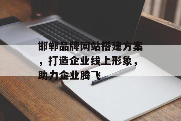邯郸品牌网站搭建方案,打造企业线上形象,助力企业腾飞 邯郸品牌网站搭建方案,打造企业线上形象,助力企业腾飞