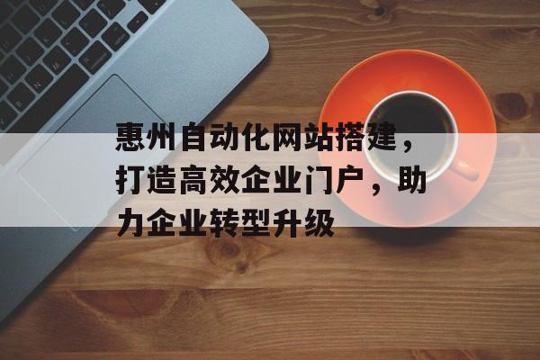 惠州自动化网站搭建,打造高效企业门户,助力企业转型升级 惠州自动化网站搭建,打造高效企业门户,助力企业转型升级