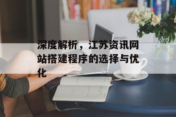 深度解析,江苏资讯网站搭建程序的选择与优化 深度解析,江苏资讯网站搭建程序的选择与优化