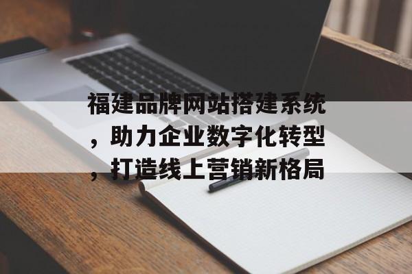 福建品牌网站搭建系统,助力企业数字化转型,打造线上营销新格局 福建品牌网站搭建系统,助力企业数字化转型,打造线上营销新格局