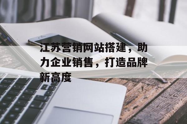 江苏营销网站搭建，助力企业销售，打造品牌新高度