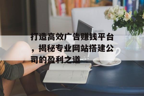 打造高效广告赚钱平台，揭秘专业网站搭建公司的盈利之道