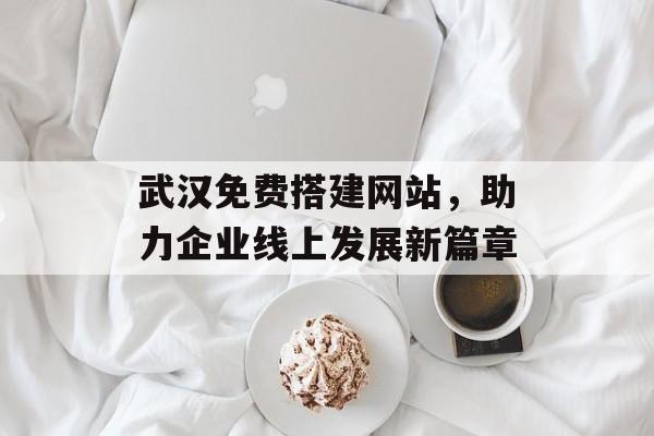 武汉免费搭建网站,助力企业线上发展新篇章 武汉免费搭建网站,助力企业线上发展新篇章