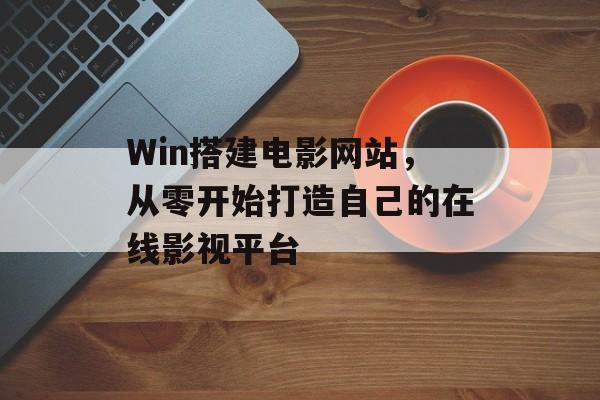 Win搭建电影网站，从零开始打造自己的在线影视平台