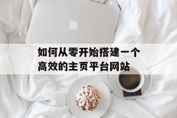 如何从零开始搭建一个高效的主页平台网站