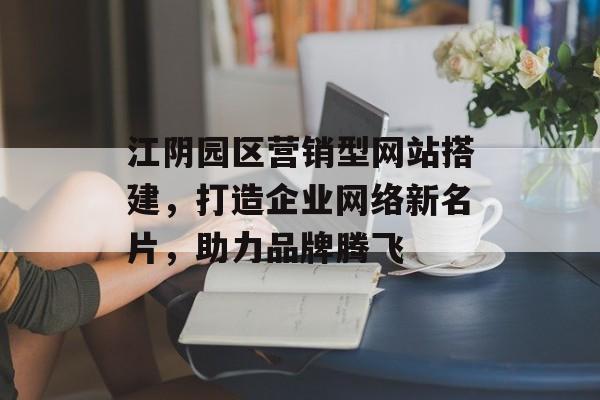 江阴园区营销型网站搭建，打造企业网络新名片，助力品牌腾飞