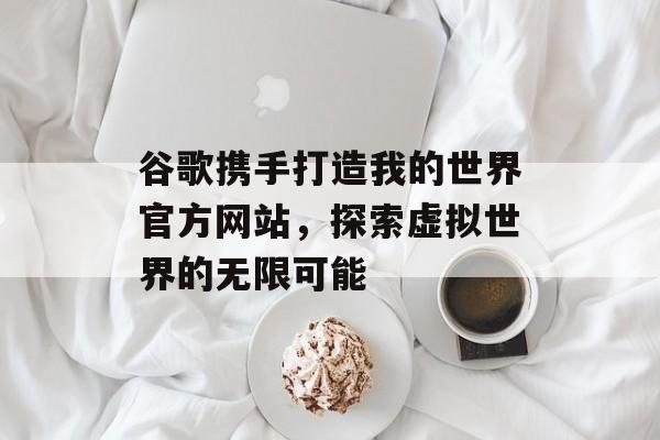 谷歌携手打造我的世界官方网站，探索虚拟世界的无限可能
