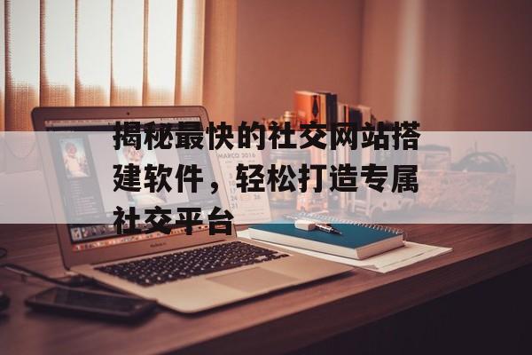 揭秘最快的社交网站搭建软件，轻松打造专属社交平台
