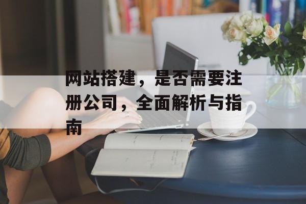 网站搭建,是否需要注册公司,全面解析与指南 网站搭建,是否需要注册公司,全面解析与指南