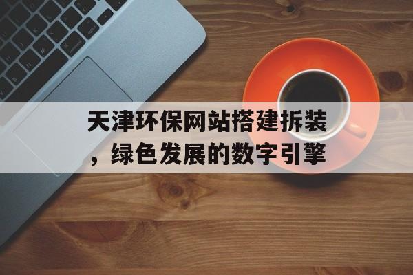 天津环保网站搭建拆装，绿色发展的数字引擎