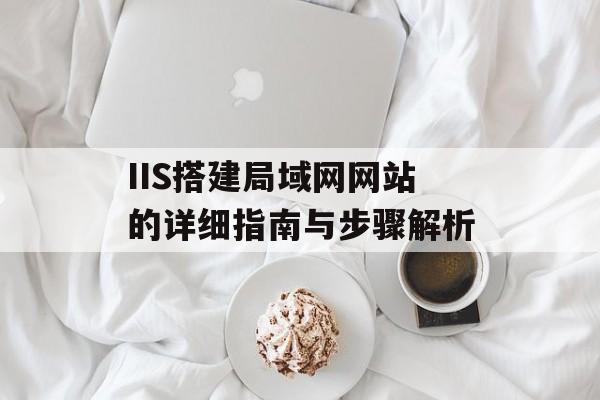 IIS搭建局域网网站的详细指南与步骤解析 IIS搭建局域网网站的详细指南与步骤解析
