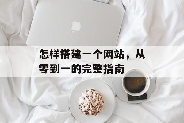 怎样搭建一个网站,从零到一的完整指南 怎样搭建一个网站,从零到一的完整指南