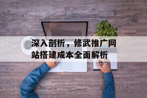 深入剖析,修武推广网站搭建成本全面解析 深入剖析,修武推广网站搭建成本全面解析