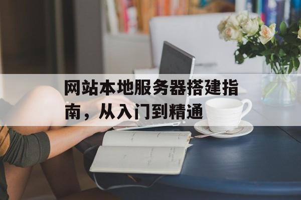 网站本地服务器搭建指南,从入门到精通 网站本地服务器搭建指南,从入门到精通