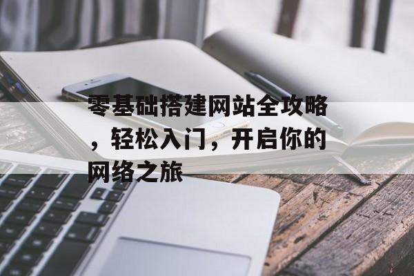 零基础搭建网站全攻略,轻松入门,开启你的网络之旅 零基础搭建网站全攻略,轻松入门,开启你的网络之旅