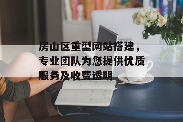 房山区重型网站搭建,专业团队为您提供优质服务及收费透明 房山区重型网站搭建,专业团队为您提供优质服务及收费透明