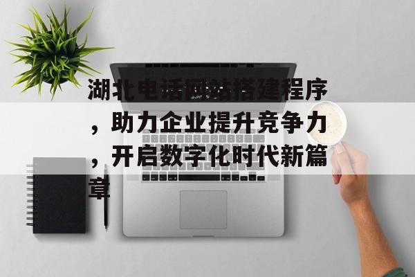 湖北电话网站搭建程序,助力企业提升竞争力,开启数字化时代新篇章 湖北电话网站搭建程序,助力企业提升竞争力,开启数字化时代新篇章