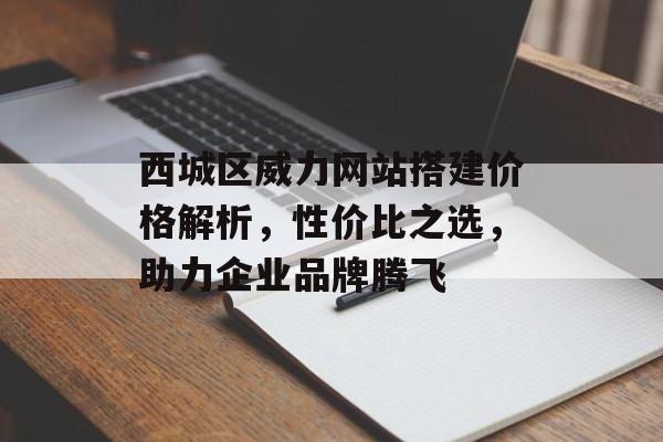 西城区威力网站搭建价格解析,性价比之选,助力企业品牌腾飞 西城区威力网站搭建价格解析,性价比之选,助力企业品牌腾飞