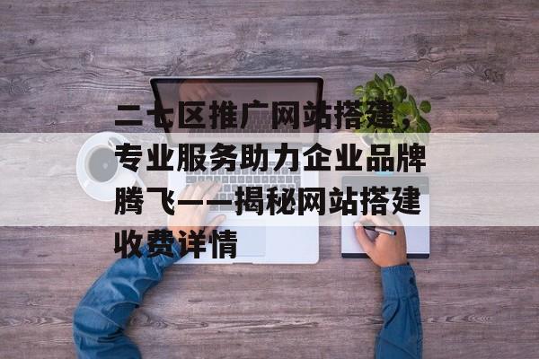 二七区推广网站搭建,专业服务助力企业品牌腾飞——揭秘网站搭建收费详情 二七区推广网站搭建,专业服务助力企业品牌腾飞——揭秘网站搭建收费详情