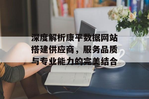 深度解析康平数据网站搭建供应商,服务品质与专业能力的完美结合 深度解析康平数据网站搭建供应商,服务品质与专业能力的完美结合