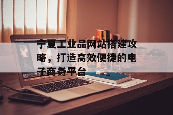 宁夏工业品网站搭建攻略,打造高效便捷的电子商务平台 宁夏工业品网站搭建攻略,打造高效便捷的电子商务平台