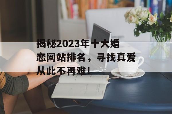 揭秘2023年十大婚恋网站排名,寻找真爱从此不再难! 揭秘2023年十大婚恋网站排名,寻找真爱从此不再难!