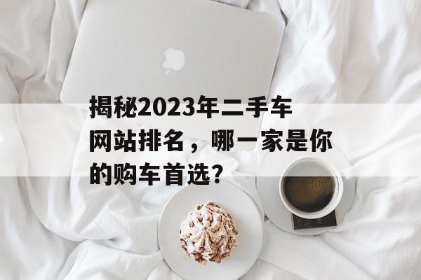 揭秘2023年二手车网站排名,哪一家是你的购车首选? 揭秘2023年二手车网站排名,哪一家是你的购车首选?