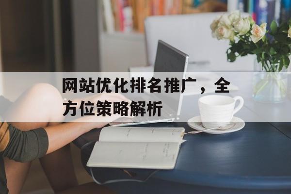 网站优化排名推广,全方位策略解析 网站优化排名推广,全方位策略解析