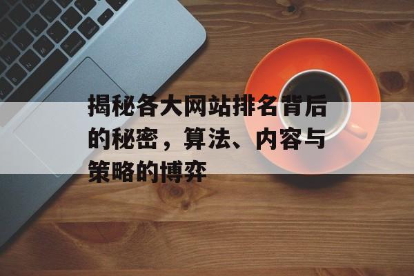 揭秘各大网站排名背后的秘密,算法、内容与策略的博弈 揭秘各大网站排名背后的秘密,算法、内容与策略的博弈