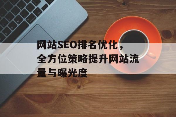 网站SEO排名优化,全方位策略提升网站流量与曝光度 网站SEO排名优化,全方位策略提升网站流量与曝光度