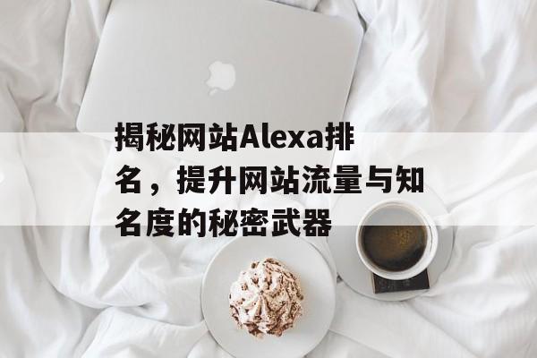 揭秘网站Alexa排名,提升网站流量与知名度的秘密武器 揭秘网站Alexa排名,提升网站流量与知名度的秘密武器
