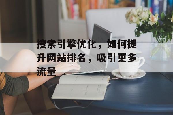 搜索引擎优化,如何提升网站排名,吸引更多流量 搜索引擎优化,如何提升网站排名,吸引更多流量