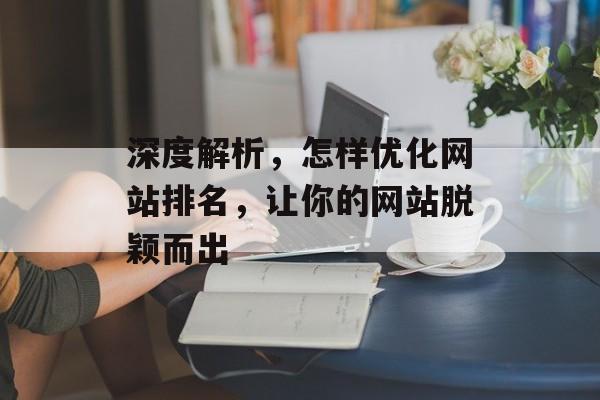深度解析,怎样优化网站排名,让你的网站脱颖而出 深度解析,怎样优化网站排名,让你的网站脱颖而出