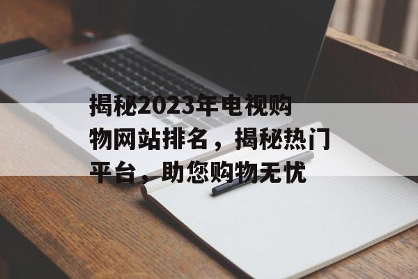 揭秘2023年电视购物网站排名,揭秘热门平台,助您购物无忧 揭秘2023年电视购物网站排名,揭秘热门平台,助您购物无忧