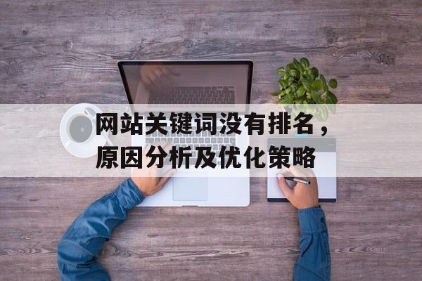 网站关键词没有排名，原因分析及优化策略