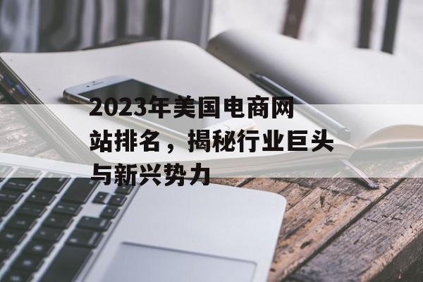 2023年美国电商网站排名,揭秘行业巨头与新兴势力 2023年美国电商网站排名,揭秘行业巨头与新兴势力