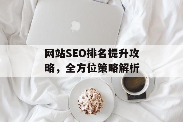 网站SEO排名提升攻略,全方位策略解析 网站SEO排名提升攻略,全方位策略解析
