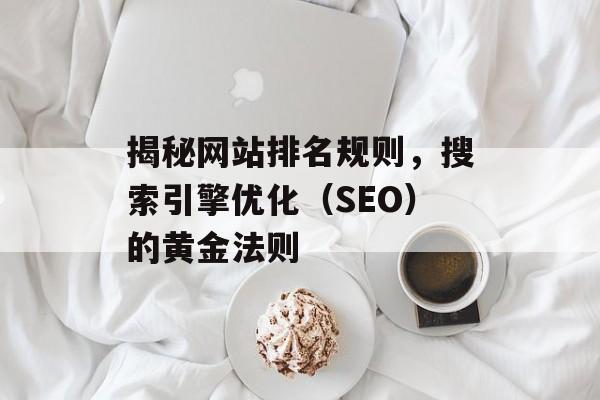 揭秘网站排名规则，搜索引擎优化（SEO）的黄金法则