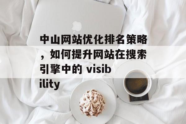 中山网站优化排名策略,如何提升网站在搜索引擎中的 visibility 中山网站优化排名策略,如何提升网站在搜索引擎中的 visibility