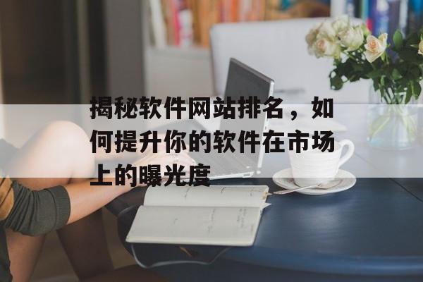 揭秘软件网站排名,如何提升你的软件在市场上的曝光度 揭秘软件网站排名,如何提升你的软件在市场上的曝光度