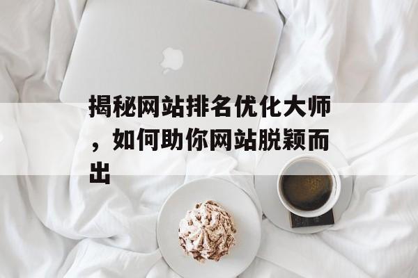 揭秘网站排名优化大师,如何助你网站脱颖而出 揭秘网站排名优化大师,如何助你网站脱颖而出