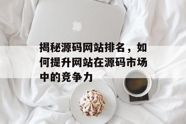 揭秘源码网站排名,如何提升网站在源码市场中的竞争力 揭秘源码网站排名,如何提升网站在源码市场中的竞争力