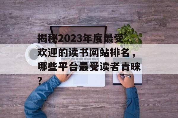 揭秘2023年度最受欢迎的读书网站排名,哪些平台最受读者青睐? 揭秘2023年度最受欢迎的读书网站排名,哪些平台最受读者青睐?