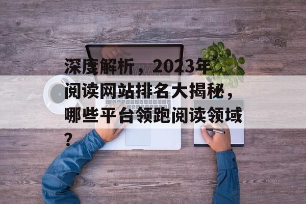深度解析,2023年阅读网站排名大揭秘,哪些平台领跑阅读领域? 深度解析,2023年阅读网站排名大揭秘,哪些平台领跑阅读领域?