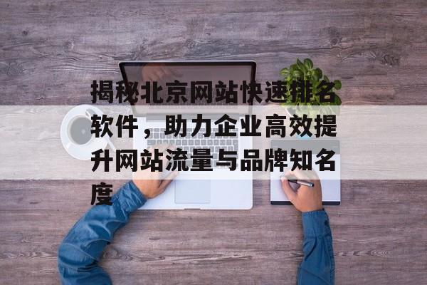 揭秘北京网站快速排名软件,助力企业高效提升网站流量与品牌知名度 揭秘北京网站快速排名软件,助力企业高效提升网站流量与品牌知名度
