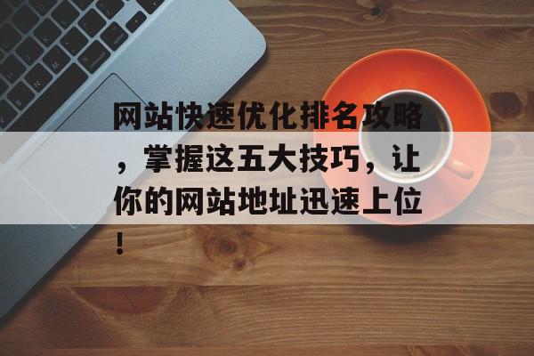 网站快速优化排名攻略,掌握这五大技巧,让你的网站地址迅速上位! 网站快速优化排名攻略,掌握这五大技巧,让你的网站地址迅速上位!