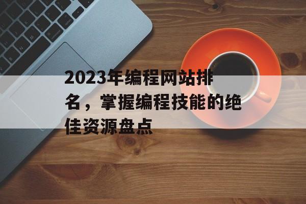 2023年编程网站排名，掌握编程技能的绝佳资源盘点