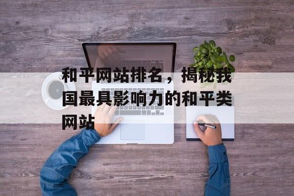 和平网站排名,揭秘我国最具影响力的和平类网站 和平网站排名,揭秘我国最具影响力的和平类网站